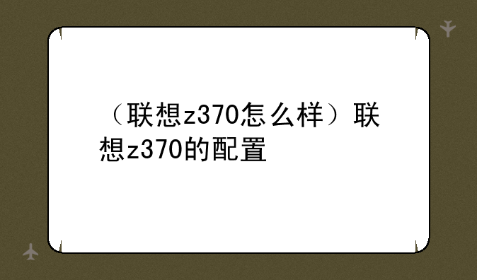 （联想z370怎么样）联想z370的配置