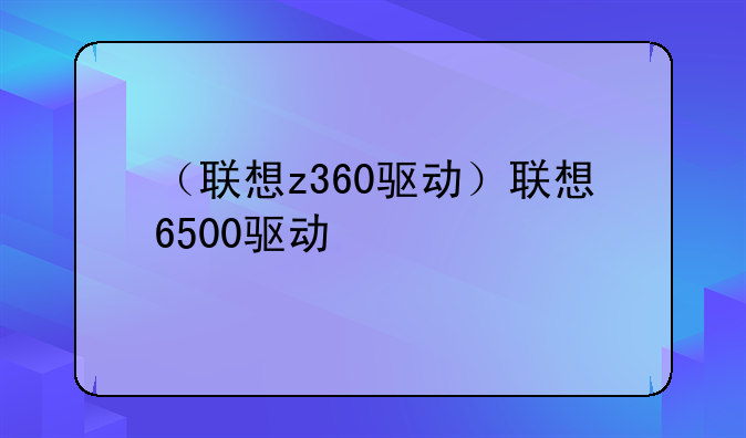 （联想z360驱动）联想6500驱动