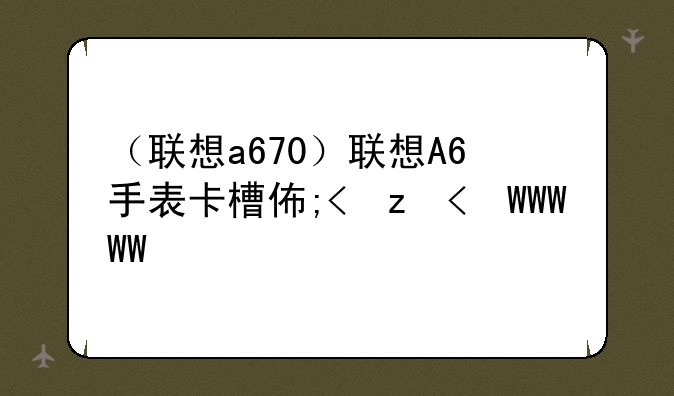 （联想a670）联想A6手表卡槽位置图