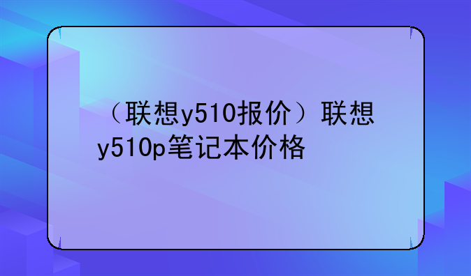 （联想y510报价）联想y510p笔记本价格