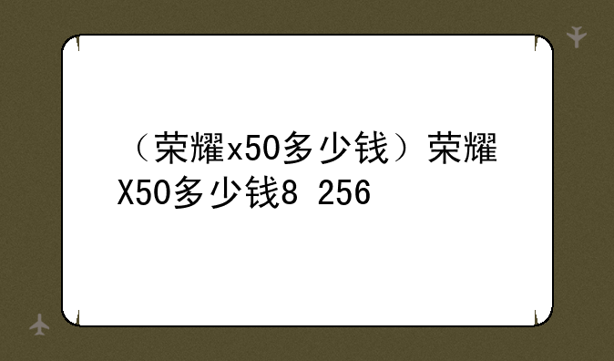 （荣耀x50多少钱）荣耀X50多少钱8+256