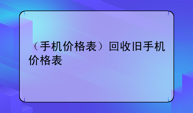 （手机价格表）回收旧手机价格表