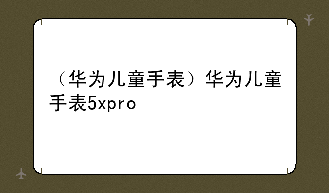 （华为儿童手表）华为儿童手表5xpro