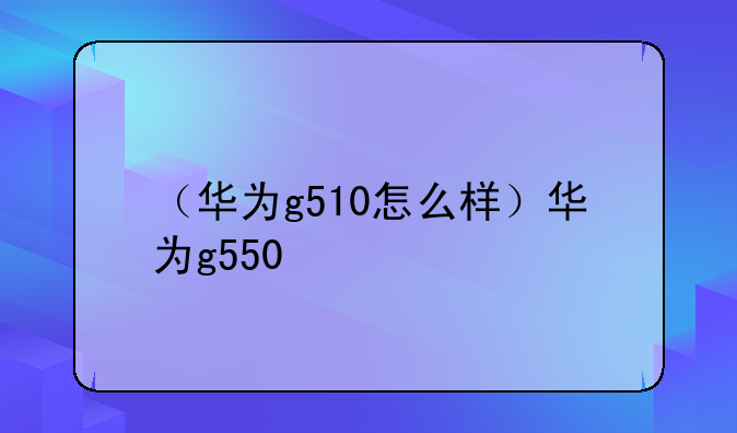 （华为g510怎么样）华为g550