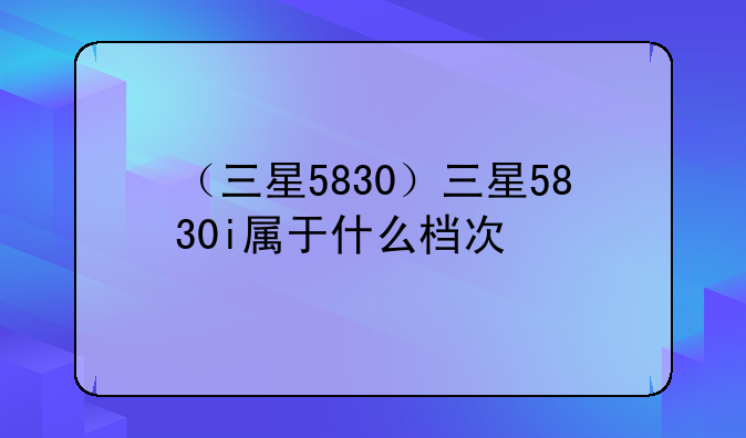 （三星5830）三星5830i属于什么档次