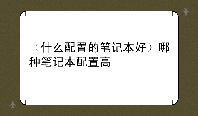 （什么配置的笔记本好）哪种笔记本配置高