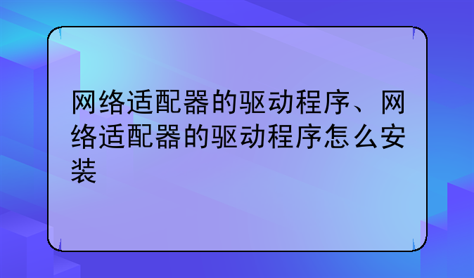 网络适配器的驱动程序、网络适配器的驱动程序怎么安装