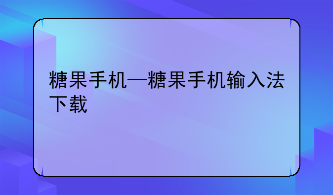 糖果手机—糖果手机输入法下载