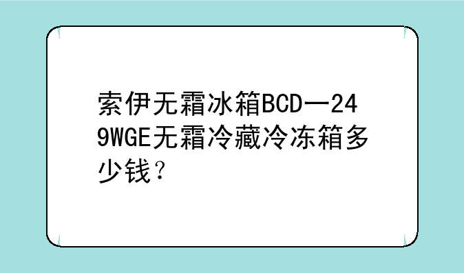 索伊无霜冰箱BCD一249WGE无霜冷藏冷冻箱多少钱？