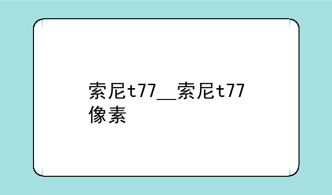 索尼t77__索尼t77像素