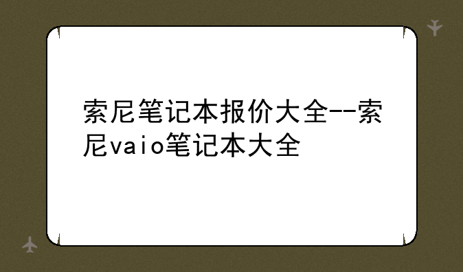 索尼笔记本报价大全--索尼vaio笔记本大全