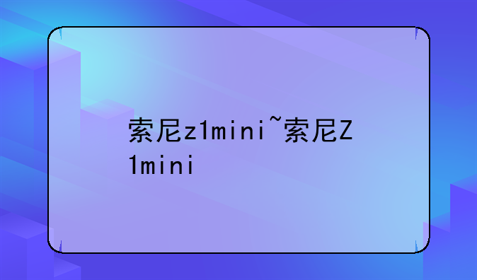 索尼z1mini~索尼Z1mini