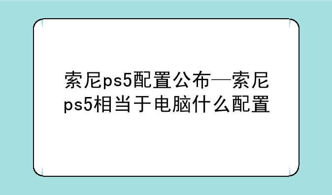 索尼ps5配置公布—索尼ps5相当于电脑什么配置