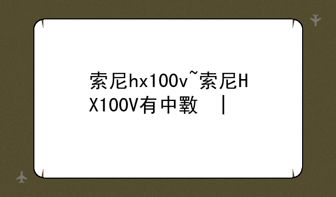 索尼hx100v~索尼HX100V有中文吗