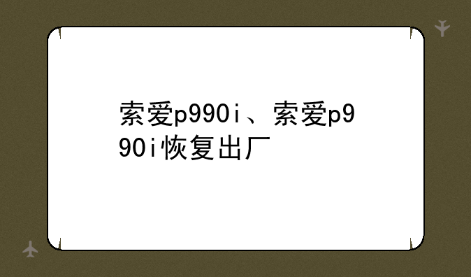 索爱p990i、索爱p990i恢复出厂