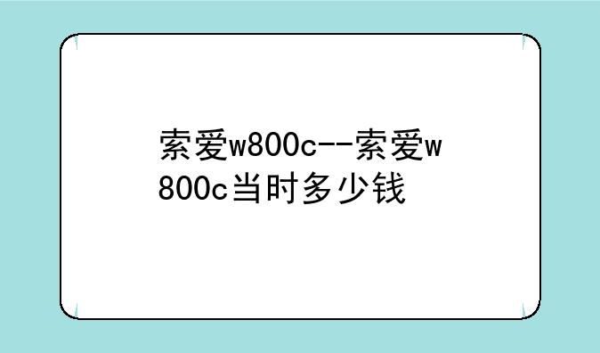 索爱w800c--索爱w800c当时多少钱