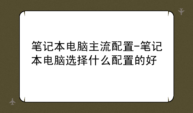 笔记本电脑主流配置-笔记本电脑选择什么配置的好