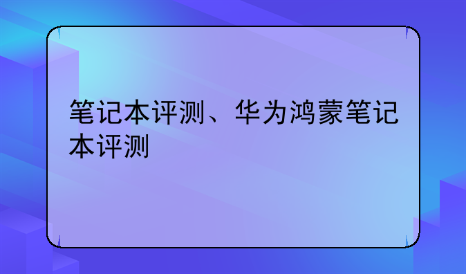 笔记本评测、华为鸿蒙笔记本评测