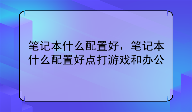 笔记本什么配置好，笔记本什么配置好点打游戏和办公