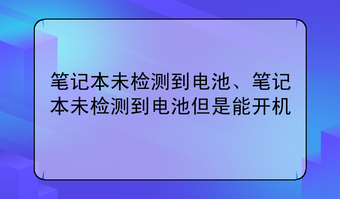 笔记本未检测到电池、笔记本未检测到电池但是能开机