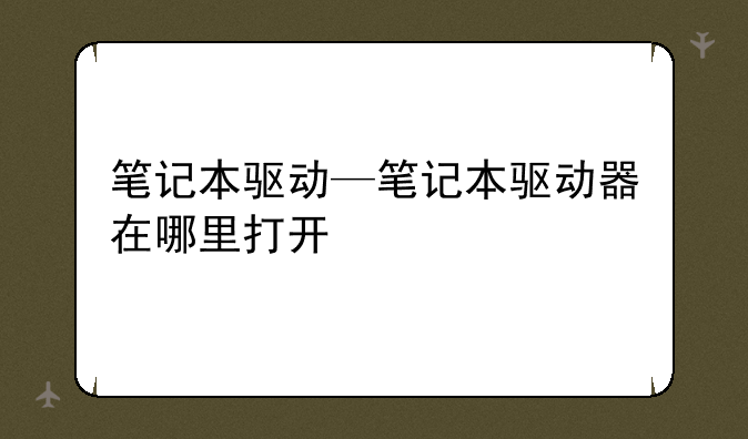 笔记本驱动—笔记本驱动器在哪里打开