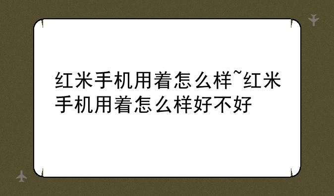 红米手机用着怎么样~红米手机用着怎么样好不好