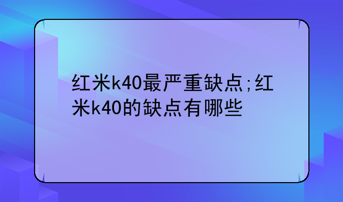 红米k40最严重缺点;红米k40的缺点有哪些