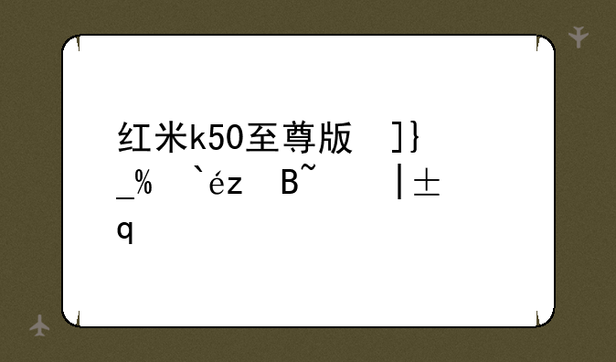 红米k50至尊版参数—红米k50至尊版参数中关村