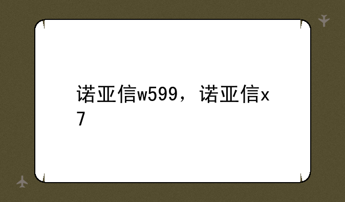诺亚信w599，诺亚信x7