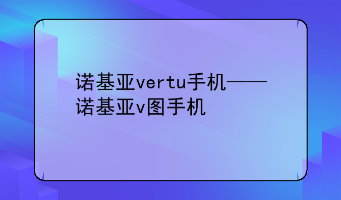 诺基亚vertu手机——诺基亚v图手机