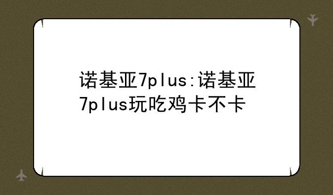 诺基亚7plus:诺基亚7plus玩吃鸡卡不卡
