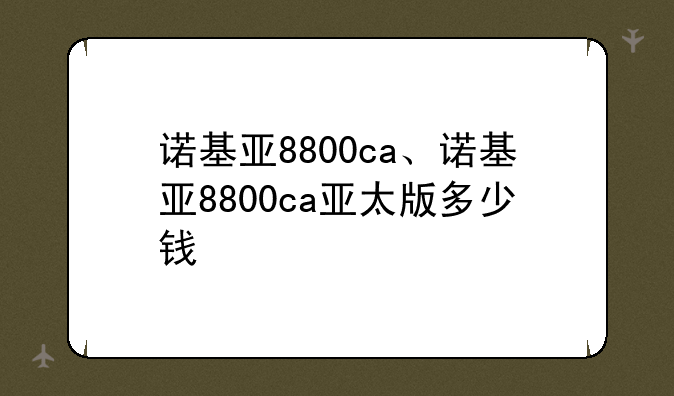 诺基亚8800ca、诺基亚8800ca亚太版多少钱