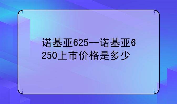 诺基亚625--诺基亚6250上市价格是多少