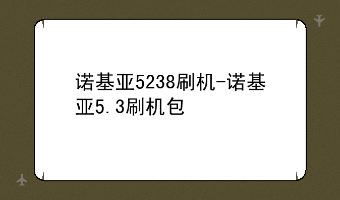 诺基亚5238刷机-诺基亚5.3刷机包