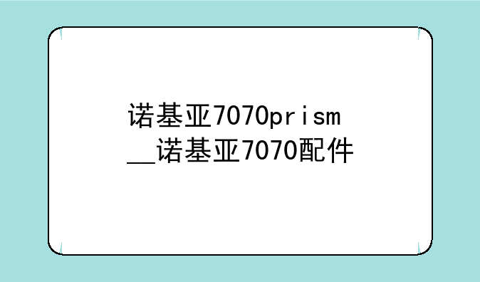 诺基亚7070prism__诺基亚7070配件
