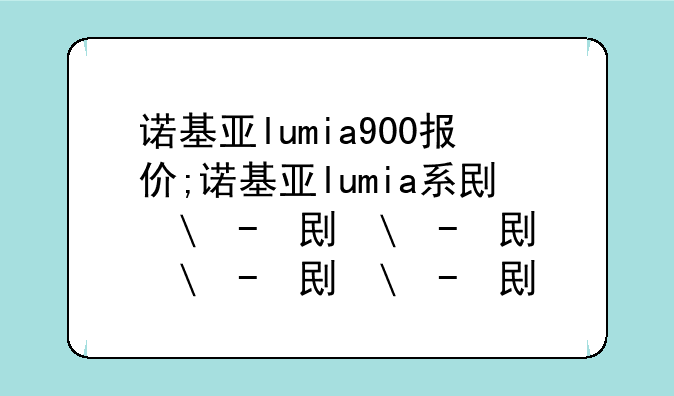 诺基亚lumia900报价;诺基亚lumia系列大全