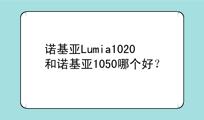 诺基亚Lumia1020和诺基亚1050哪个好？