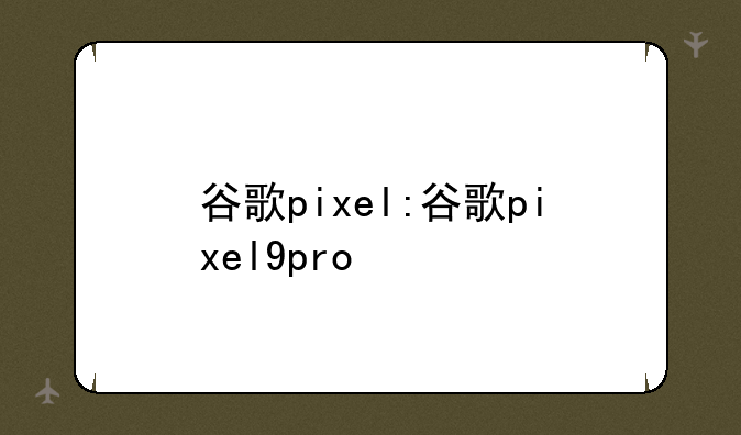 谷歌pixel:谷歌pixel9pro