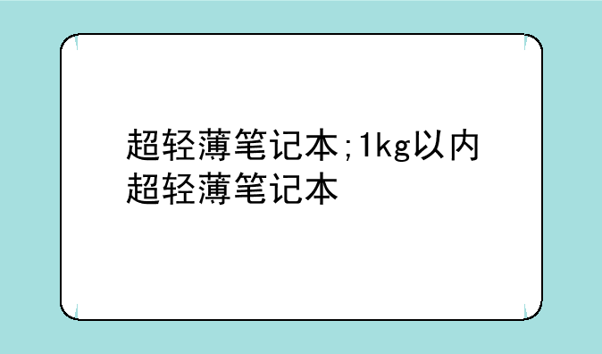 超轻薄笔记本;1kg以内超轻薄笔记本
