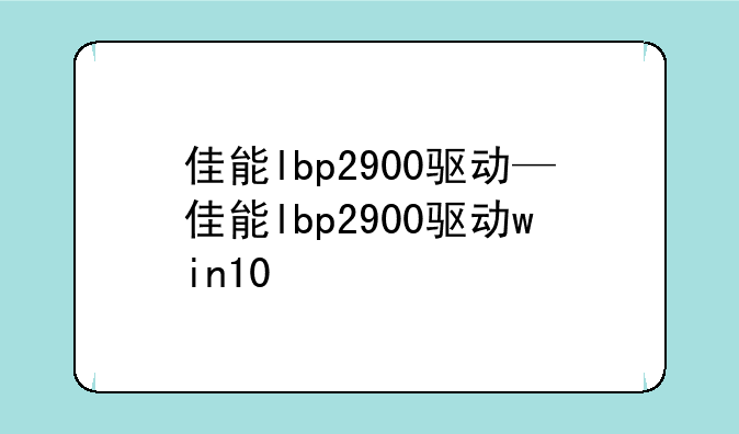 佳能lbp2900驱动—佳能lbp2900驱动win10