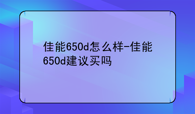 佳能650d怎么样-佳能650d建议买吗