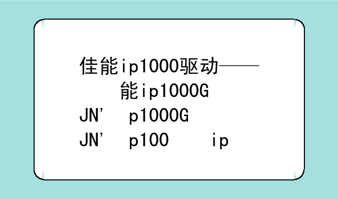 佳能ip1000驱动——佳能ip100打印机驱动安装教程