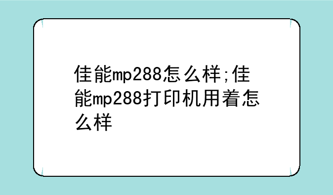 佳能mp288怎么样;佳能mp288打印机用着怎么样