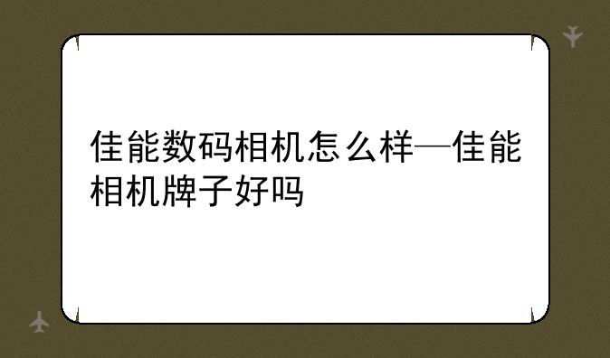 佳能数码相机怎么样—佳能相机牌子好吗
