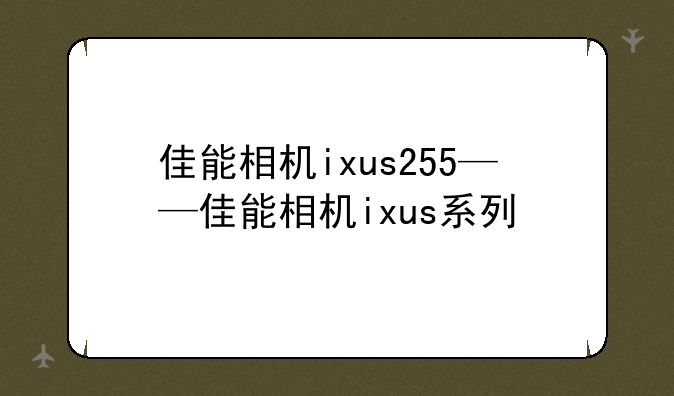 佳能相机ixus255——佳能相机ixus系列