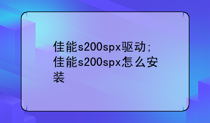 佳能s200spx驱动;佳能s200spx怎么安装