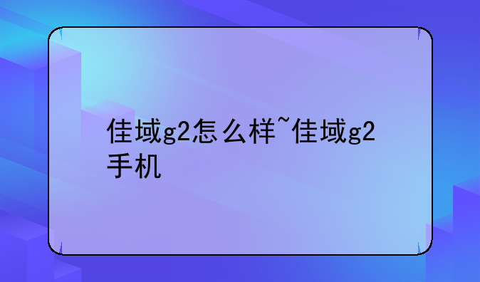 佳域g2怎么样~佳域g2手机