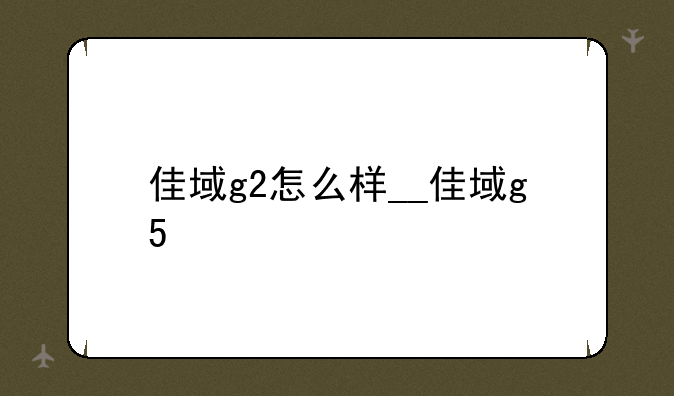 佳域g2怎么样__佳域g5