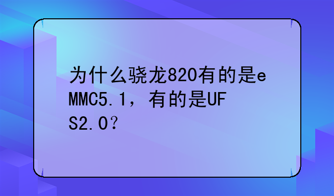 为什么骁龙820有的是eMMC5.1，有的是UFS2.0？