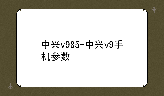中兴v985-中兴v9手机参数